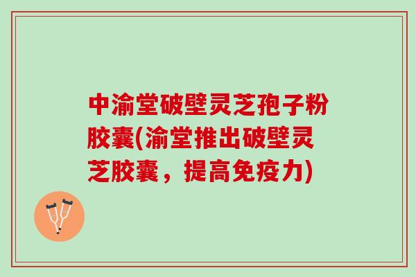 中渝堂破壁灵芝孢子粉胶囊(渝堂推出破壁灵芝胶囊，提高免疫力)