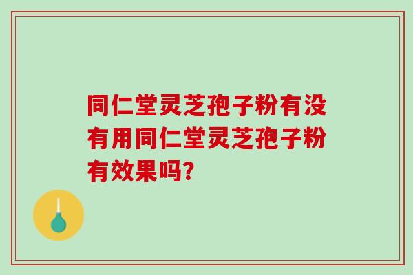 同仁堂灵芝孢子粉有没有用同仁堂灵芝孢子粉有效果吗？