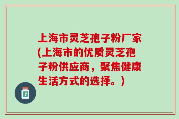 上海市灵芝孢子粉厂家(上海市的优质灵芝孢子粉供应商，聚焦健康生活方式的选择。)