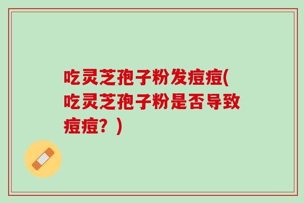吃灵芝孢子粉发痘痘(吃灵芝孢子粉是否导致痘痘？)
