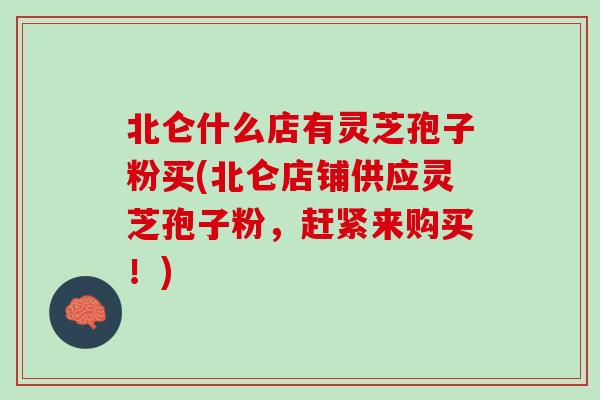 北仑什么店有灵芝孢子粉买(北仑店铺供应灵芝孢子粉，赶紧来购买！)