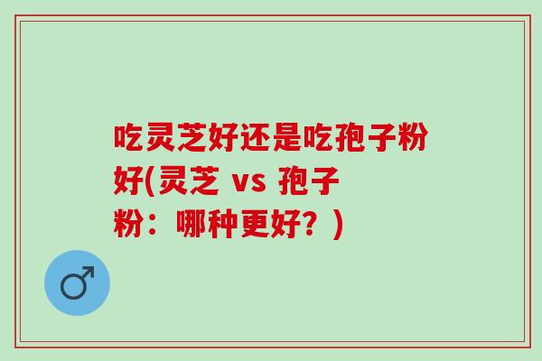 吃灵芝好还是吃孢子粉好(灵芝 vs 孢子粉:哪种更好?) 吃灵芝好还是吃孢子粉好(灵芝 vs 孢子粉:哪种更好?)