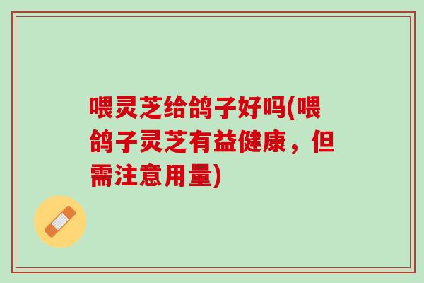 喂灵芝给鸽子好吗(喂鸽子灵芝有益健康，但需注意用量)