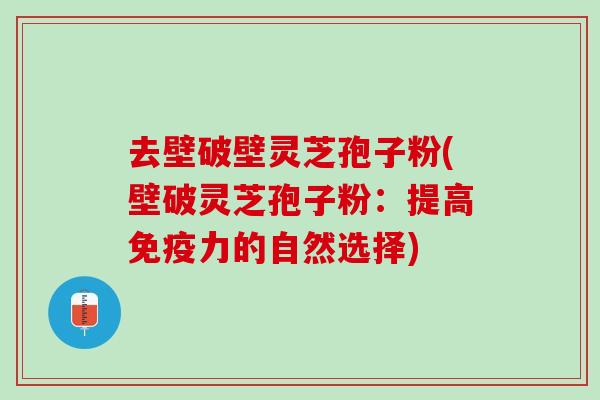 去壁破壁灵芝孢子粉(壁破灵芝孢子粉:提高免疫力的自然选择) 去壁破壁灵芝孢子粉(壁破灵芝孢子粉:提高免疫力的自然选择)