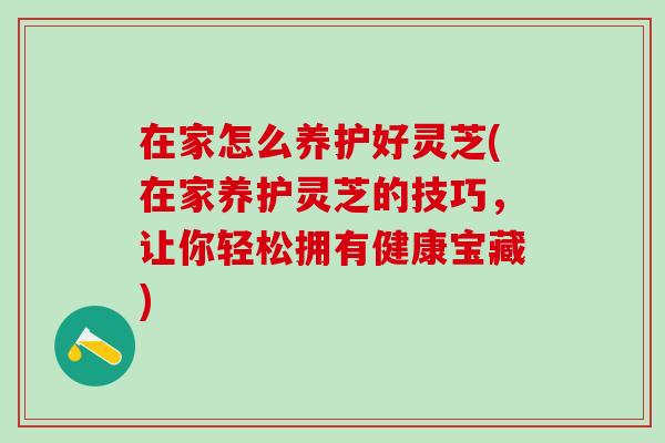 在家怎么养护好灵芝(在家养护灵芝的技巧,让你轻松拥有健康宝藏) 在家怎么养护好灵芝(在家养护灵芝的技巧,让你轻松拥有健康宝藏)