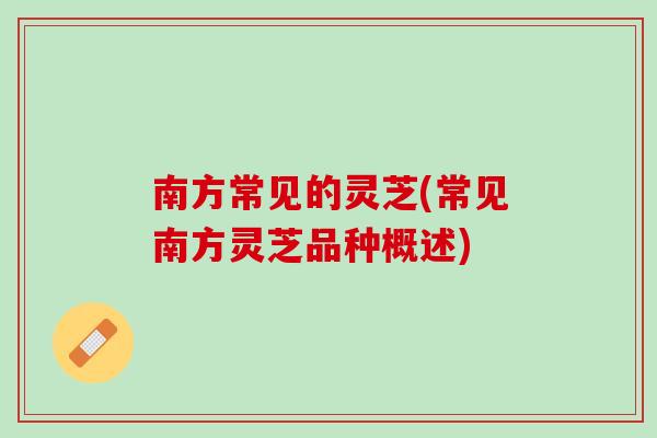 南方常见的灵芝(常见南方灵芝品种概述)