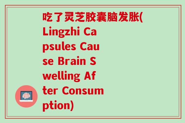 吃了灵芝胶囊脑发胀(Lingzhi Capsules Cause Brain Swelling After Consumption) 吃了灵芝胶囊脑发胀(Lingzhi Capsules Cause Brain Swelling After Consumption)
