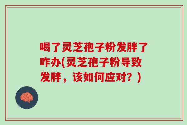 喝了灵芝孢子粉发胖了咋办(灵芝孢子粉导致发胖，该如何应对？)