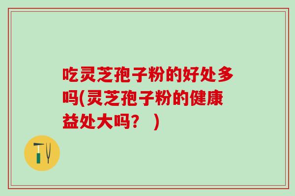 吃灵芝孢子粉的好处多吗(灵芝孢子粉的健康益处大吗? ) 吃灵芝孢子粉的好处多吗(灵芝孢子粉的健康益处大吗? )