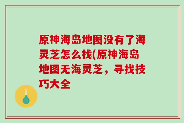 原神海岛地图没有了海灵芝怎么找(原神海岛地图无海灵芝，寻找技巧大全