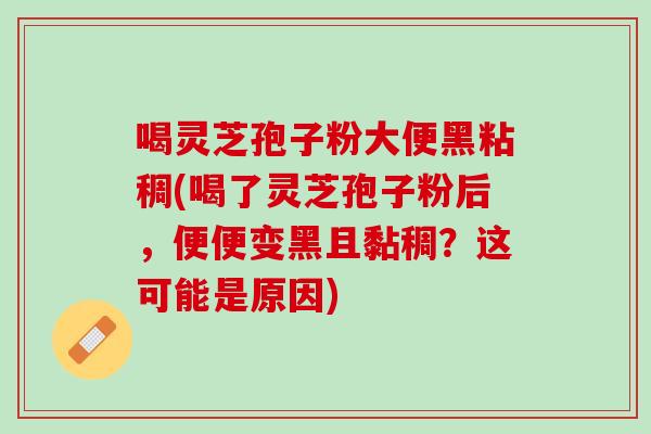 喝灵芝孢子粉大便黑粘稠(喝了灵芝孢子粉后,便便变黑且黏稠?这可能是原因) 喝灵芝孢子粉大便黑粘稠(喝了灵芝孢子粉后,便便变黑且黏稠?这可能是原因)