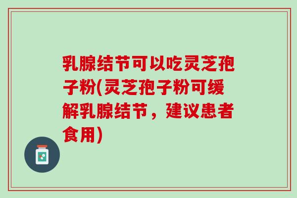 乳腺结节可以吃灵芝孢子粉(灵芝孢子粉可缓解乳腺结节,建议患者食用) 乳腺结节可以吃灵芝孢子粉(灵芝孢子粉可缓解乳腺结节,建议患者食用)