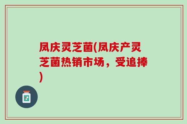凤庆灵芝菌(凤庆产灵芝菌热销市场，受追捧)