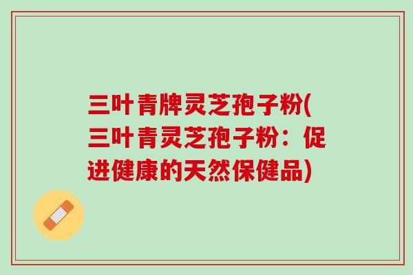 三叶青牌灵芝孢子粉(三叶青灵芝孢子粉:促进健康的天然保健品) 三叶青牌灵芝孢子粉(三叶青灵芝孢子粉:促进健康的天然保健品)