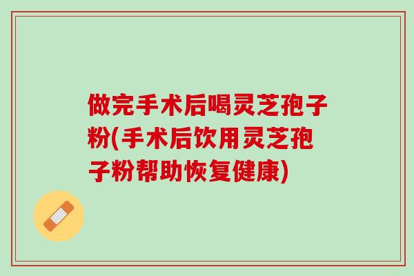 做完手术后喝灵芝孢子粉(手术后饮用灵芝孢子粉帮助恢复健康)