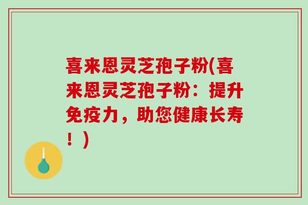喜来恩灵芝孢子粉(喜来恩灵芝孢子粉：提升免疫力，助您健康长寿！)