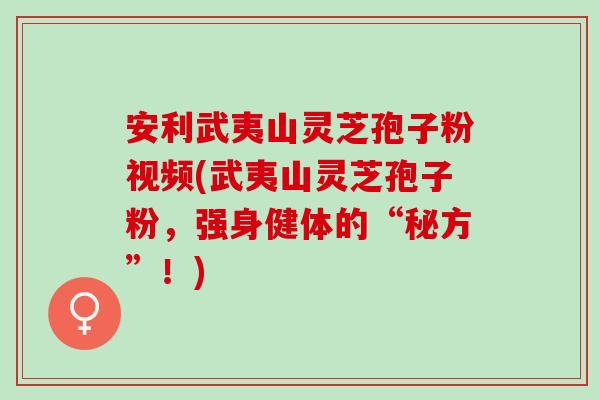 安利武夷山灵芝孢子粉视频(武夷山灵芝孢子粉,强身健体的“秘方”!) 安利武夷山灵芝孢子粉视频(武夷山灵芝孢子粉,强身健体的“秘方”!)