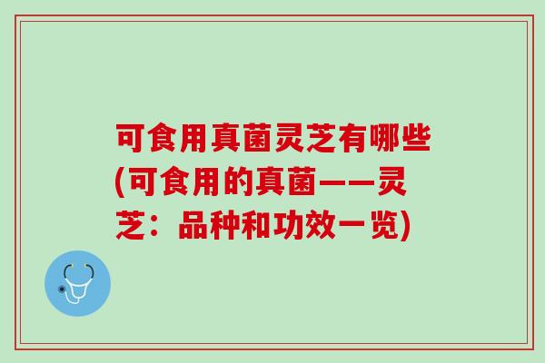 可食用真菌灵芝有哪些(可食用的真菌——灵芝：品种和功效一览)