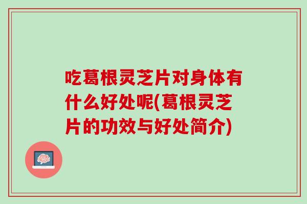 吃葛根灵芝片对身体有什么好处呢(葛根灵芝片的功效与好处简介)