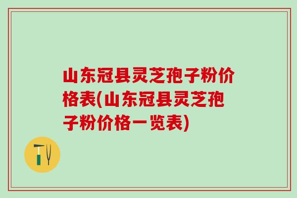 山东冠县灵芝孢子粉价格表(山东冠县灵芝孢子粉价格一览表)