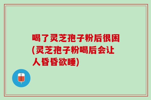 喝了灵芝孢子粉后很困(灵芝孢子粉喝后会让人昏昏欲睡)