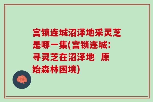 宫锁连城沼泽地采灵芝是哪一集(宫锁连城：寻灵芝在沼泽地  原始森林困境)