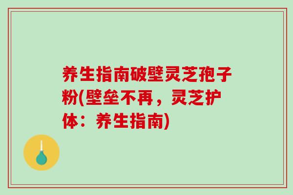 养生指南破壁灵芝孢子粉(壁垒不再,灵芝护体:养生指南) 养生指南破壁灵芝孢子粉(壁垒不再,灵芝护体:养生指南)