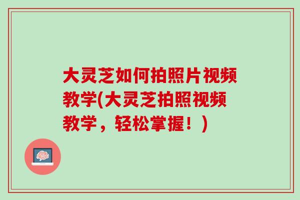 大灵芝如何拍照片视频教学(大灵芝拍照视频教学，轻松掌握！)