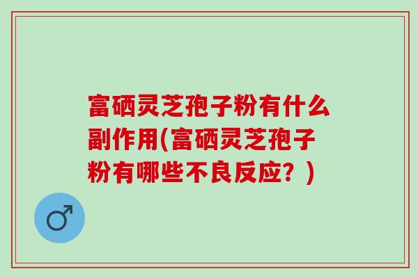 富硒灵芝孢子粉有什么副作用(富硒灵芝孢子粉有哪些不良反应？)