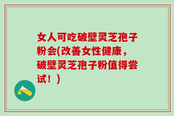 女人可吃破壁灵芝孢子粉会(改善女性健康，破壁灵芝孢子粉值得尝试！)