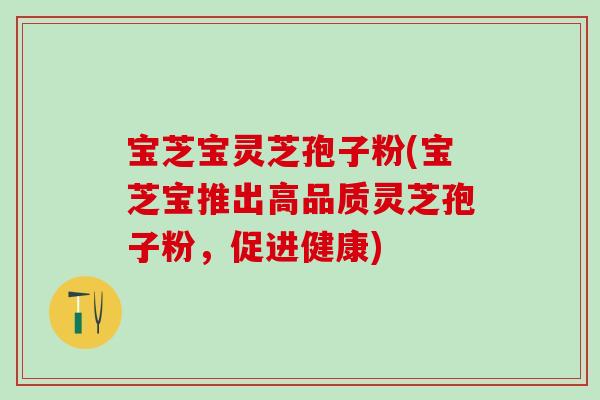 宝芝宝灵芝孢子粉(宝芝宝推出高品质灵芝孢子粉，促进健康)