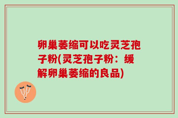 卵巢萎缩可以吃灵芝孢子粉(灵芝孢子粉：缓解卵巢萎缩的良品)