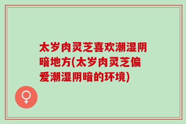 太岁肉灵芝喜欢潮湿阴暗地方(太岁肉灵芝偏爱潮湿阴暗的环境)