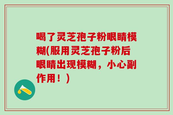 喝了灵芝孢子粉眼睛模糊(服用灵芝孢子粉后眼睛出现模糊，小心副作用！)