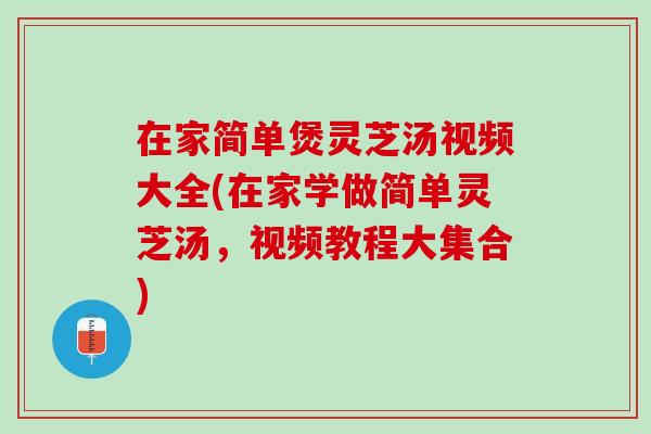 在家简单煲灵芝汤视频大全(在家学做简单灵芝汤,视频教程大集合) 在家简单煲灵芝汤视频大全(在家学做简单灵芝汤,视频教程大集合)