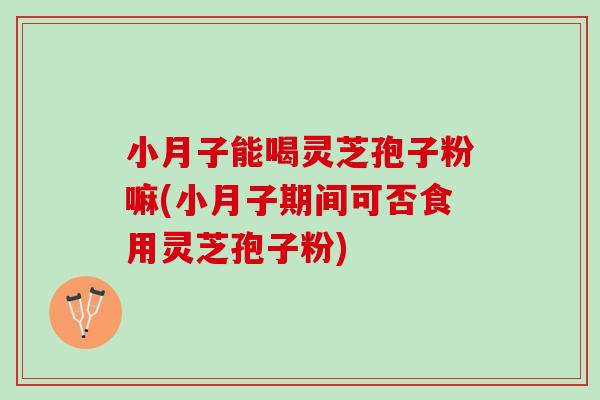 小月子能喝灵芝孢子粉嘛(小月子期间可否食用灵芝孢子粉)