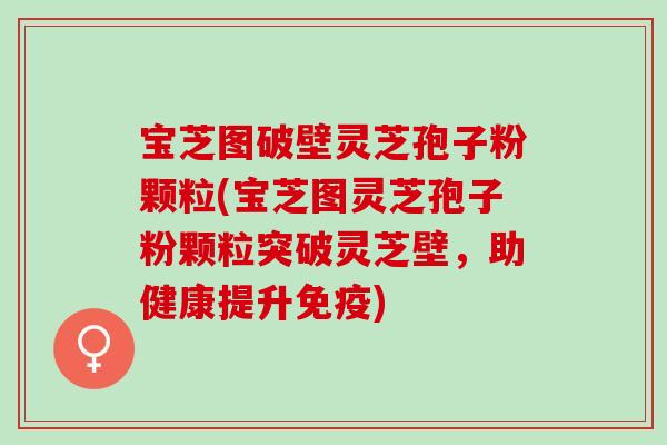 宝芝图破壁灵芝孢子粉颗粒(宝芝图灵芝孢子粉颗粒突破灵芝壁，助健康提升免疫)