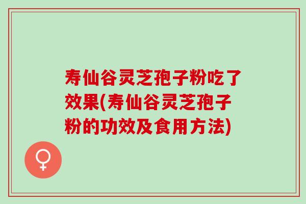 寿仙谷灵芝孢子粉吃了效果(寿仙谷灵芝孢子粉的功效及食用方法)