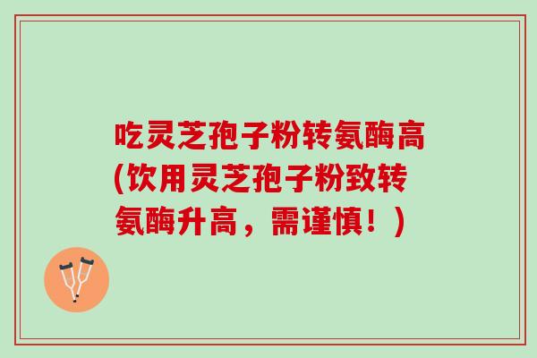 吃灵芝孢子粉转氨酶高(饮用灵芝孢子粉致转氨酶升高，需谨慎！)