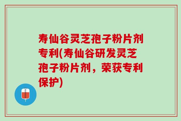 寿仙谷灵芝孢子粉片剂专利(寿仙谷研发灵芝孢子粉片剂，荣获专利保护)