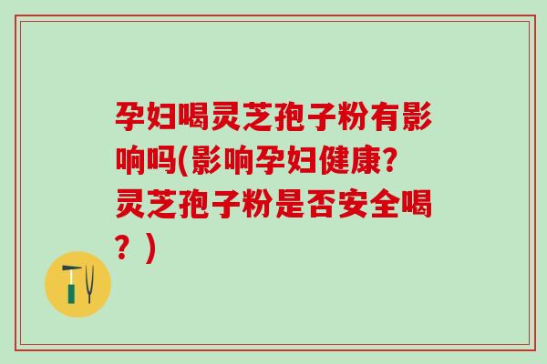 孕妇喝灵芝孢子粉有影响吗(影响孕妇健康？灵芝孢子粉是否安全喝？)