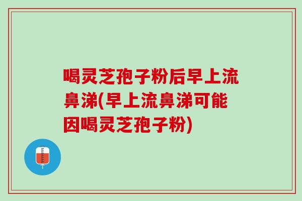 喝灵芝孢子粉后早上流鼻涕(早上流鼻涕可能因喝灵芝孢子粉)