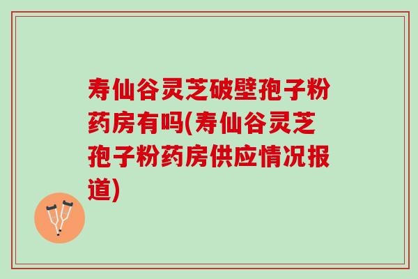 寿仙谷灵芝破壁孢子粉药房有吗(寿仙谷灵芝孢子粉药房供应情况报道)