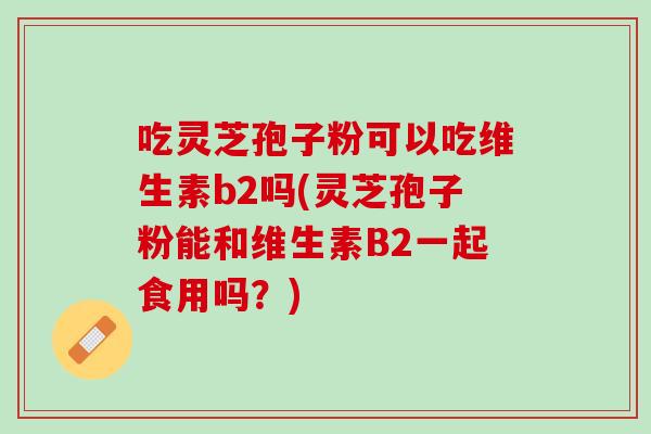 吃灵芝孢子粉可以吃维生素b2吗(灵芝孢子粉能和维生素B2一起食用吗？)