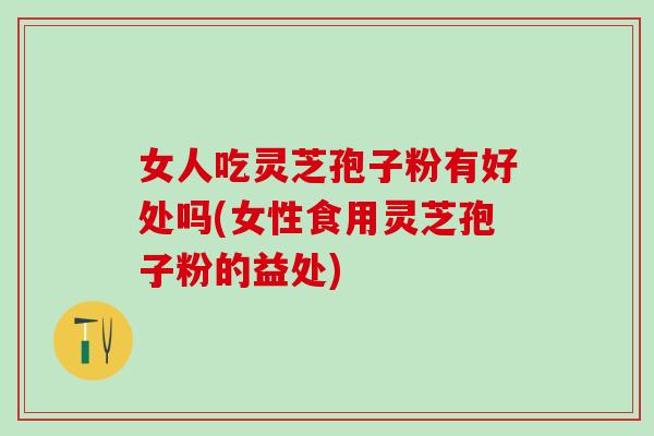 女人吃灵芝孢子粉有好处吗(女性食用灵芝孢子粉的益处)