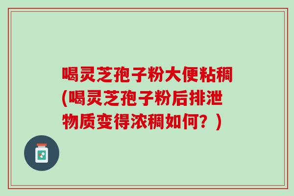 喝灵芝孢子粉大便粘稠(喝灵芝孢子粉后排泄物质变得浓稠如何?) 喝灵芝孢子粉大便粘稠(喝灵芝孢子粉后排泄物质变得浓稠如何?)