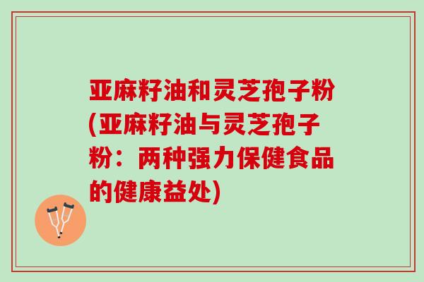 亚麻籽油和灵芝孢子粉(亚麻籽油与灵芝孢子粉：两种强力保健食品的健康益处)