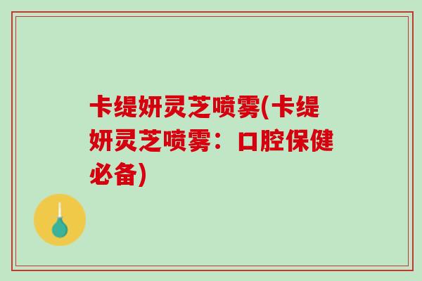 卡缇妍灵芝喷雾(卡缇妍灵芝喷雾：口腔保健必备)