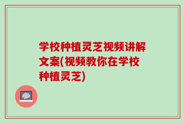 学校种植灵芝视频讲解文案(视频教你在学校种植灵芝)