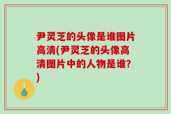 尹灵芝的头像是谁图片高清(尹灵芝的头像高清图片中的人物是谁?) 尹灵芝的头像是谁图片高清(尹灵芝的头像高清图片中的人物是谁?)